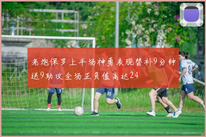 老炮保罗上半场神勇表现替补9分钟送9助攻全场正负值高达24