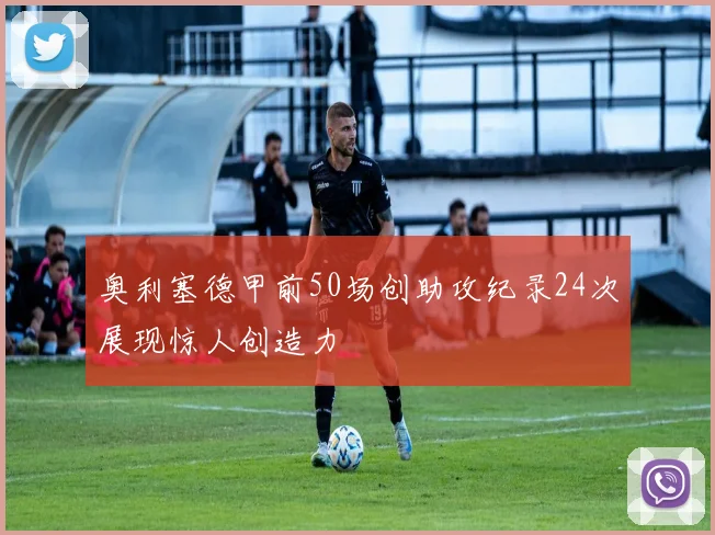 奥利塞德甲前50场创助攻纪录24次展现惊人创造力