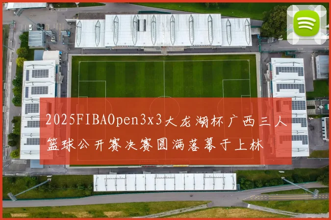 2025FIBAOpen3x3大龙湖杯广西三人篮球公开赛决赛圆满落幕于上林