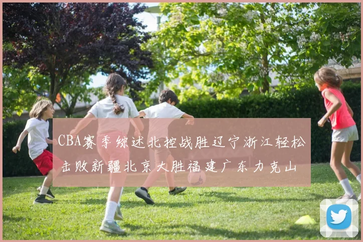 CBA赛季综述北控战胜辽宁浙江轻松击败新疆北京大胜福建广东力克山西