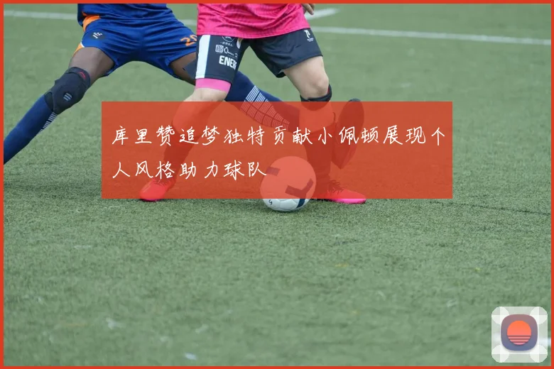 库里赞追梦独特贡献小佩顿展现个人风格助力球队