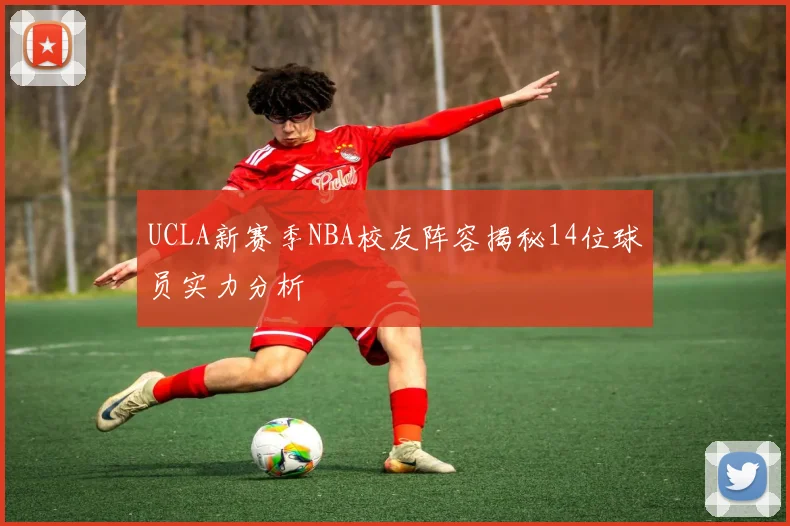 UCLA新赛季NBA校友阵容揭秘14位球员实力分析