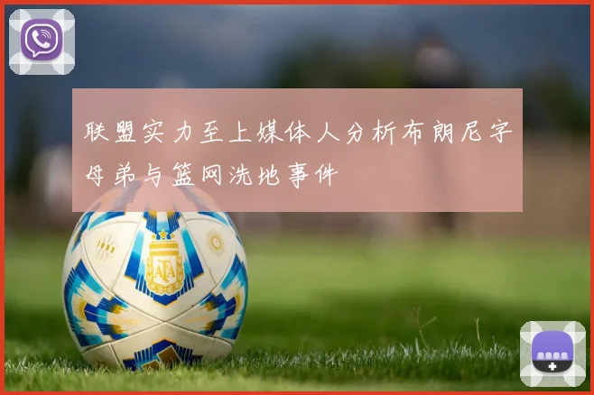 联盟实力至上媒体人分析布朗尼字母弟与篮网洗地事件