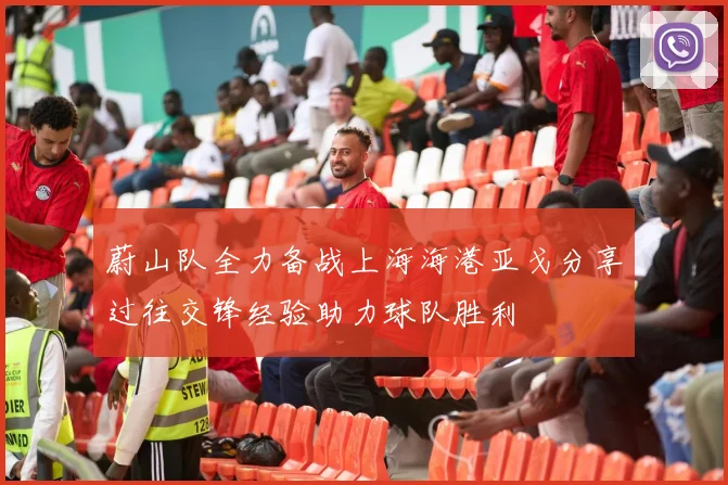 蔚山队全力备战上海海港亚戈分享过往交锋经验助力球队胜利