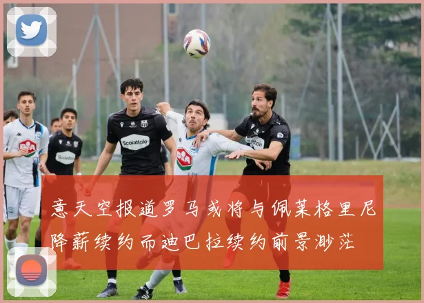 意天空报道罗马或将与佩莱格里尼降薪续约而迪巴拉续约前景渺茫