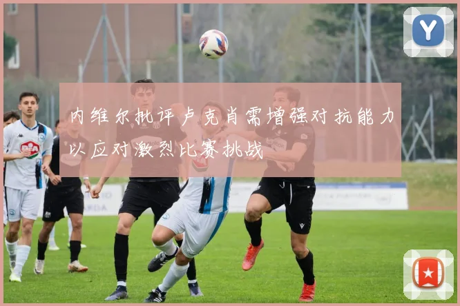 内维尔批评卢克肖需增强对抗能力以应对激烈比赛挑战