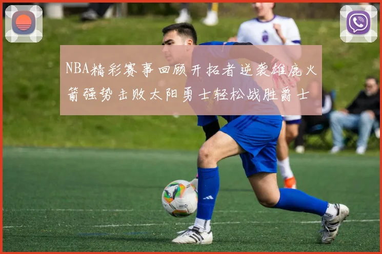 NBA精彩赛事回顾开拓者逆袭雄鹿火箭强势击败太阳勇士轻松战胜爵士