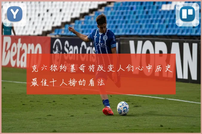 克六称约基奇将改变人们心中历史最佳十人榜的看法