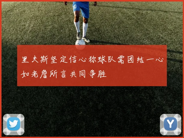 里夫斯坚定信心称球队需团结一心如老詹所言共同争胜