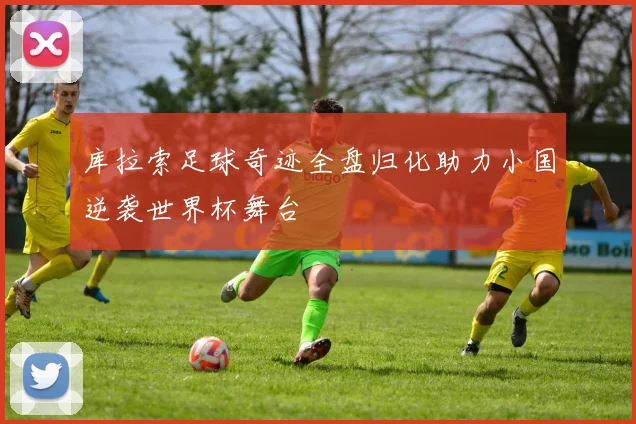 库拉索足球奇迹全盘归化助力小国逆袭世界杯舞台