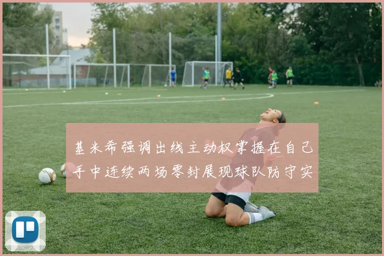 基米希强调出线主动权掌握在自己手中连续两场零封展现球队防守实力
