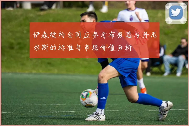 伊森续约合同应参考布劳恩与丹尼尔斯的标准与市场价值分析