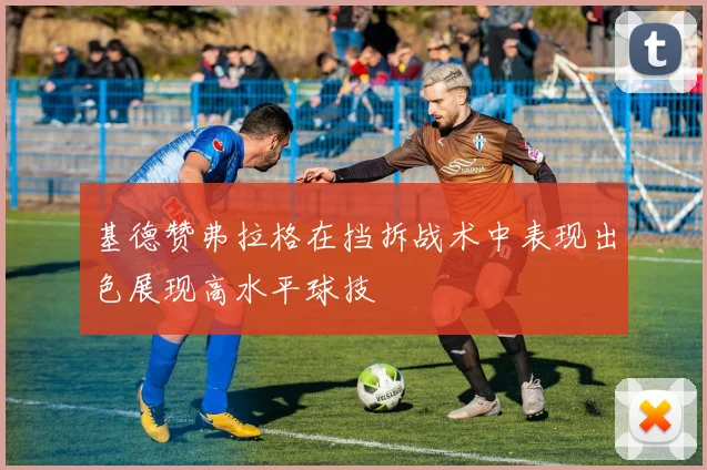 基德赞弗拉格在挡拆战术中表现出色展现高水平球技
