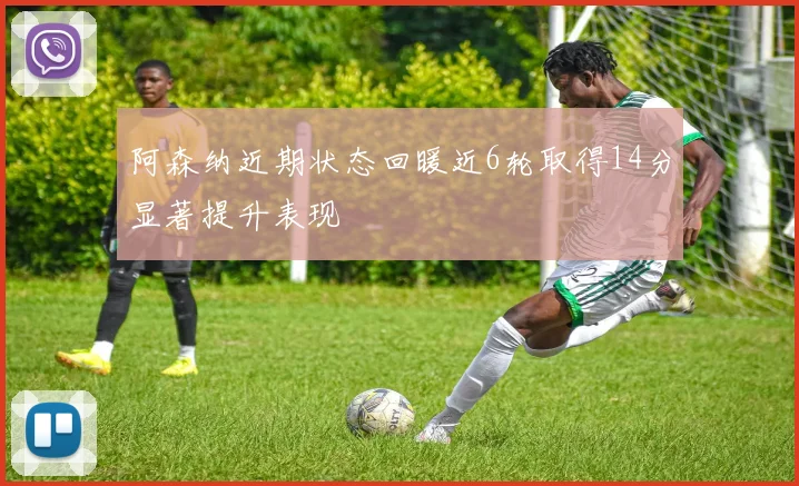 阿森纳近期状态回暖近6轮取得14分显著提升表现