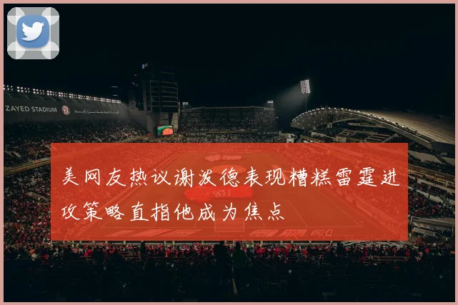 美网友热议谢泼德表现糟糕雷霆进攻策略直指他成为焦点