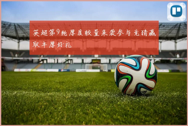 英超第9轮厚度较量来袭参与竞猜赢取丰厚好礼