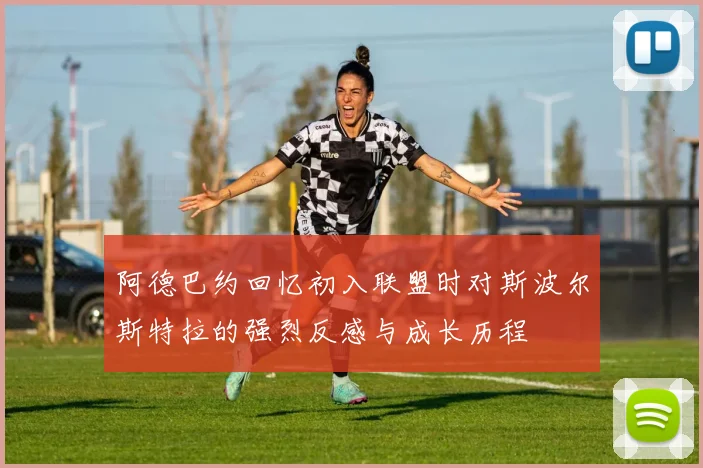 阿德巴约回忆初入联盟时对斯波尔斯特拉的强烈反感与成长历程