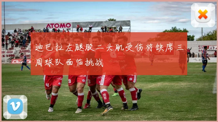 迪巴拉左腿股二头肌受伤将缺席三周球队面临挑战
