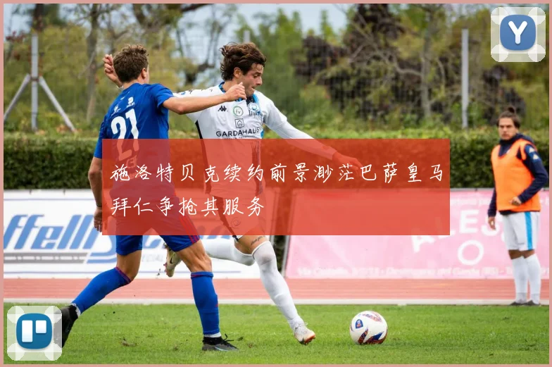 施洛特贝克续约前景渺茫巴萨皇马拜仁争抢其服务
