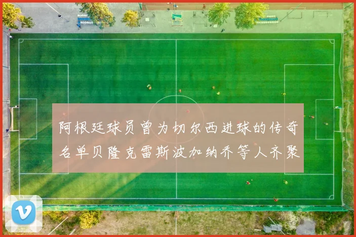阿根廷球员曾为切尔西进球的传奇名单贝隆克雷斯波加纳乔等人齐聚