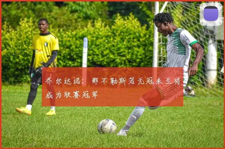 乔尔达诺：那不勒斯若无冠米兰将成为联赛冠军