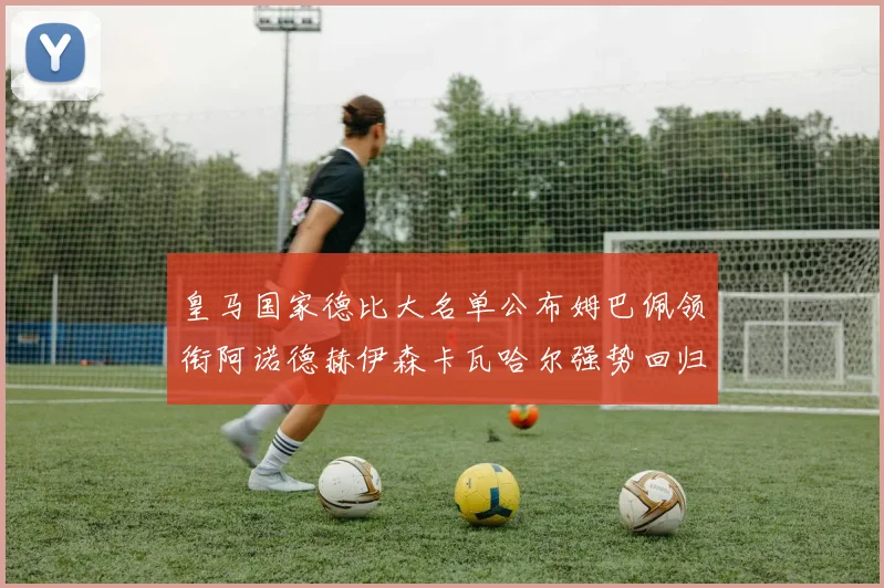 皇马国家德比大名单公布姆巴佩领衔阿诺德赫伊森卡瓦哈尔强势回归