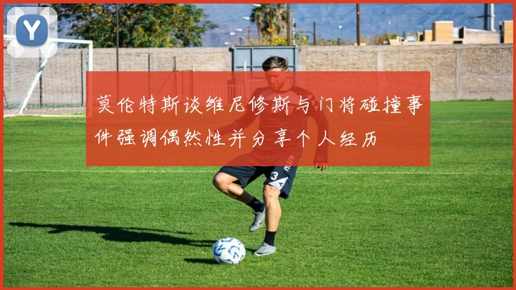 莫伦特斯谈维尼修斯与门将碰撞事件强调偶然性并分享个人经历