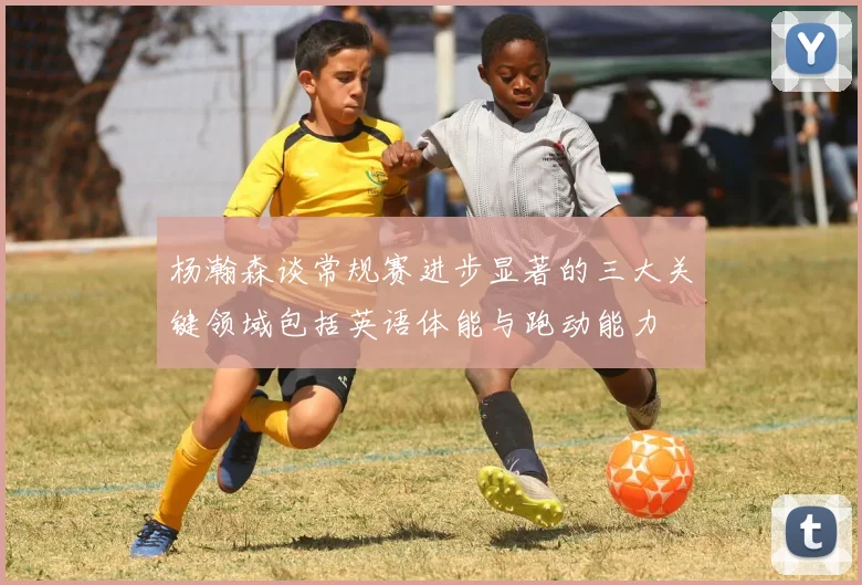 杨瀚森谈常规赛进步显著的三大关键领域包括英语体能与跑动能力