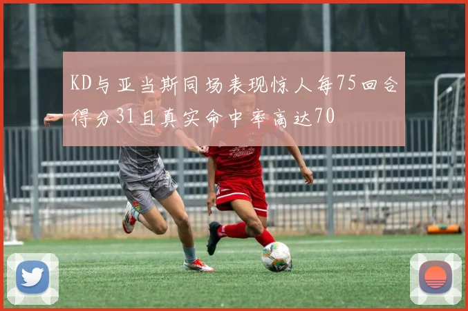 KD与亚当斯同场表现惊人每75回合得分31且真实命中率高达70