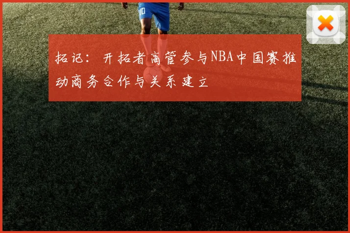 拓记：开拓者高管参与NBA中国赛推动商务合作与关系建立