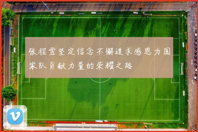 张程雪坚定信念不懈追求感恩为国家队贡献力量的荣耀之路